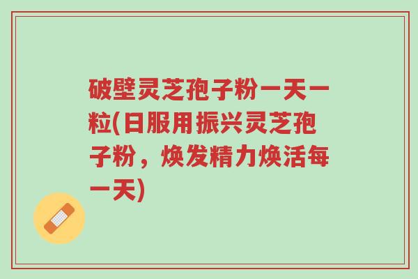 破壁灵芝孢子粉一天一粒(日服用振兴灵芝孢子粉，焕发精力焕活每一天)-第1张图片-超越