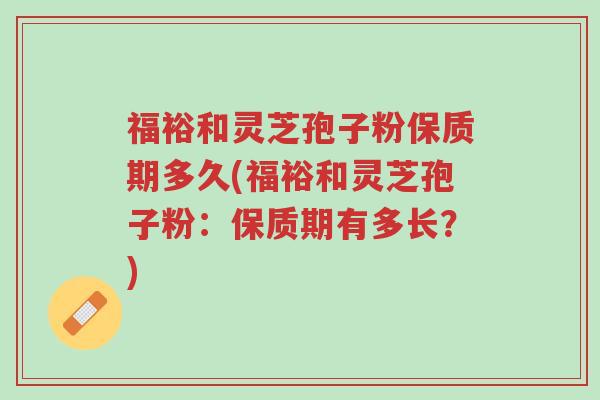 福裕和灵芝孢子粉保质期多久(福裕和灵芝孢子粉：保质期有多长？)-第1张图片-超越