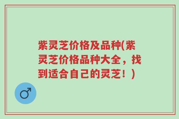 紫灵芝价格及品种(紫灵芝价格品种大全，找到适合自己的灵芝！)-第1张图片-超越