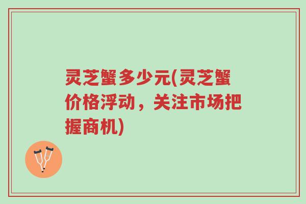 灵芝蟹多少元(灵芝蟹价格浮动,关注市场把握商机)-第1张图片-超越 灵芝蟹多少元(灵芝蟹价格浮动,关注市场把握商机)-第1张图片-超越
