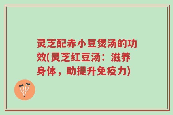 灵芝配赤小豆煲汤的功效(灵芝红豆汤:滋养身体,助提升免疫力)-第1张图片-超越 灵芝配赤小豆煲汤的功效(灵芝红豆汤:滋养身体,助提升免疫力)-第1张图片-超越