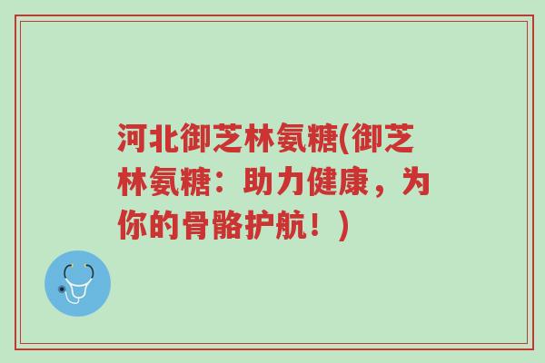 河北御芝林氨糖(御芝林氨糖:助力健康,为你的骨骼护航!)-第1张图片-超越 河北御芝林氨糖(御芝林氨糖:助力健康,为你的骨骼护航!)-第1张图片-超越