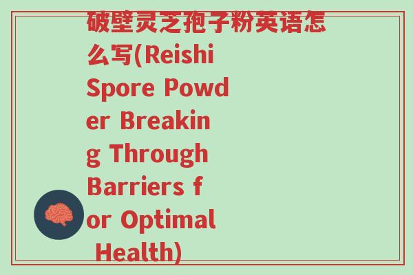 破壁灵芝孢子粉英语怎么写(Reishi Spore Powder Breaking Through Barriers for Optimal Health)-第1张图片-超越 破壁灵芝孢子粉英语怎么写(Reishi Spore Powder Breaking Through Barriers for Optimal Health)-第1张图片-超越
