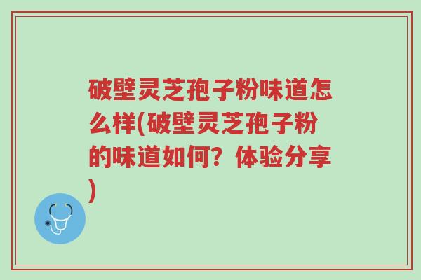 破壁灵芝孢子粉味道怎么样(破壁灵芝孢子粉的味道如何?体验分享)-第1张图片-超越 破壁灵芝孢子粉味道怎么样(破壁灵芝孢子粉的味道如何?体验分享)-第1张图片-超越