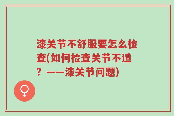 漆关节不舒服要怎么检查(如何检查关节不适？——漆关节问题)-第1张图片-超越