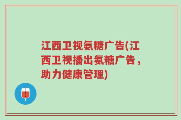 江西卫视氨糖广告(江西卫视播出氨糖广告,助力健康管理)-第1张图片-超越 江西卫视氨糖广告(江西卫视播出氨糖广告,助力健康管理)-第1张图片-超越