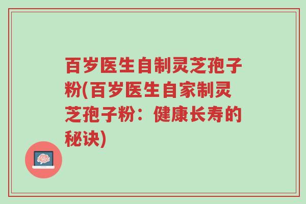 百岁医生自制灵芝孢子粉(百岁医生自家制灵芝孢子粉:健康长寿的秘诀)-第1张图片-超越 百岁医生自制灵芝孢子粉(百岁医生自家制灵芝孢子粉:健康长寿的秘诀)-第1张图片-超越