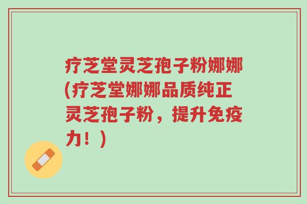 疗芝堂灵芝孢子粉娜娜(疗芝堂娜娜品质纯正灵芝孢子粉,提升免疫力!)-第1张图片-超越 疗芝堂灵芝孢子粉娜娜(疗芝堂娜娜品质纯正灵芝孢子粉,提升免疫力!)-第1张图片-超越