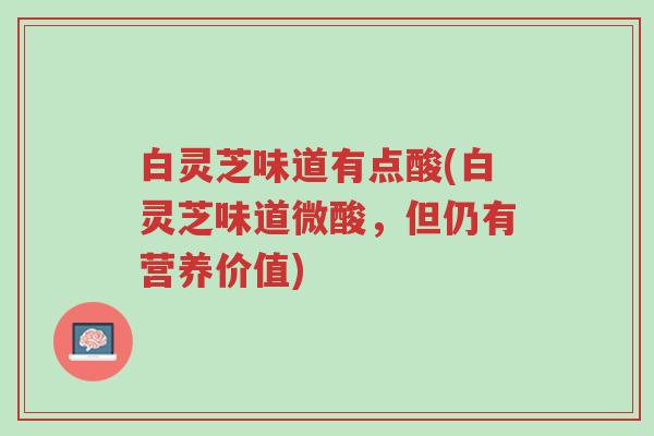 白灵芝味道有点酸(白灵芝味道微酸,但仍有营养价值)-第1张图片-超越 白灵芝味道有点酸(白灵芝味道微酸,但仍有营养价值)-第1张图片-超越