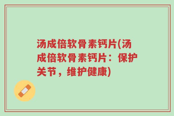 汤成倍软骨素钙片(汤成倍软骨素钙片:保护关节,维护健康)-第1张图片-超越 汤成倍软骨素钙片(汤成倍软骨素钙片:保护关节,维护健康)-第1张图片-超越