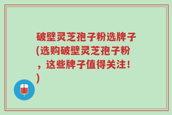 破壁灵芝孢子粉选牌子(选购破壁灵芝孢子粉，这些牌子值得关注！)-第1张图片-超越
