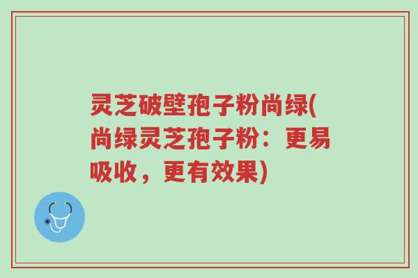 灵芝破壁孢子粉尚绿(尚绿灵芝孢子粉:更易吸收,更有效果)-第1张图片-超越 灵芝破壁孢子粉尚绿(尚绿灵芝孢子粉:更易吸收,更有效果)-第1张图片-超越