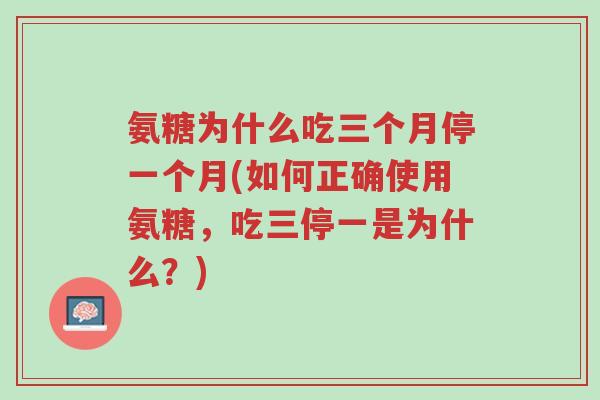 氨糖为什么吃三个月停一个月(如何正确使用氨糖，吃三停一是为什么？)-第1张图片-超越