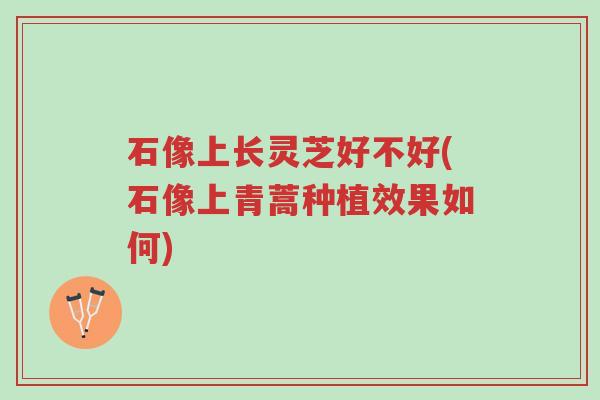 石像上长灵芝好不好(石像上青蒿种植效果如何)-第1张图片-超越 石像上长灵芝好不好(石像上青蒿种植效果如何)-第1张图片-超越