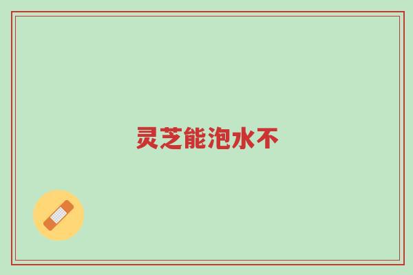灵芝能泡水不-第1张图片-超越 灵芝能泡水不-第1张图片-超越