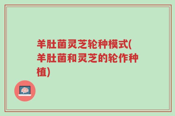 羊肚菌灵芝轮种模式(羊肚菌和灵芝的轮作种植)-第1张图片-超越 羊肚菌灵芝轮种模式(羊肚菌和灵芝的轮作种植)-第1张图片-超越