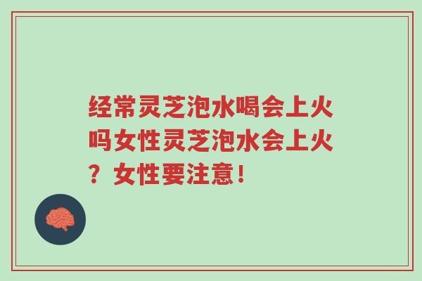 经常灵芝泡水喝会上火吗女性灵芝泡水会上火?女性要注意!-第1张图片-超越 经常灵芝泡水喝会上火吗女性灵芝泡水会上火?女性要注意!-第1张图片-超越
