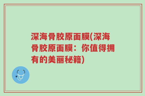 深海骨胶原面膜(深海骨胶原面膜:你值得拥有的美丽秘籍)-第1张图片-超越 深海骨胶原面膜(深海骨胶原面膜:你值得拥有的美丽秘籍)-第1张图片-超越