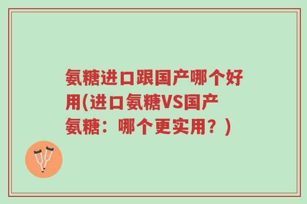 氨糖进口跟国产哪个好用(进口氨糖VS国产氨糖:哪个更实用?)-第1张图片-超越 氨糖进口跟国产哪个好用(进口氨糖VS国产氨糖:哪个更实用?)-第1张图片-超越