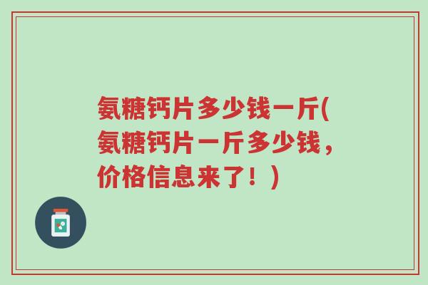 氨糖钙片多少钱一斤(氨糖钙片一斤多少钱,价格信息来了!)-第1张图片-超越 氨糖钙片多少钱一斤(氨糖钙片一斤多少钱,价格信息来了!)-第1张图片-超越