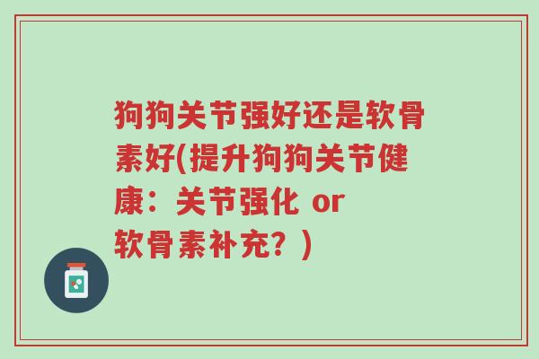狗狗关节强好还是软骨素好(提升狗狗关节健康:关节强化 or 软骨素补充?)-第1张图片-超越 狗狗关节强好还是软骨素好(提升狗狗关节健康:关节强化 or 软骨素补充?)-第1张图片-超越