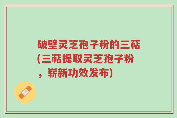 破壁灵芝孢子粉的三萜(三萜提取灵芝孢子粉,崭新功效发布)-第1张图片-超越 破壁灵芝孢子粉的三萜(三萜提取灵芝孢子粉,崭新功效发布)-第1张图片-超越