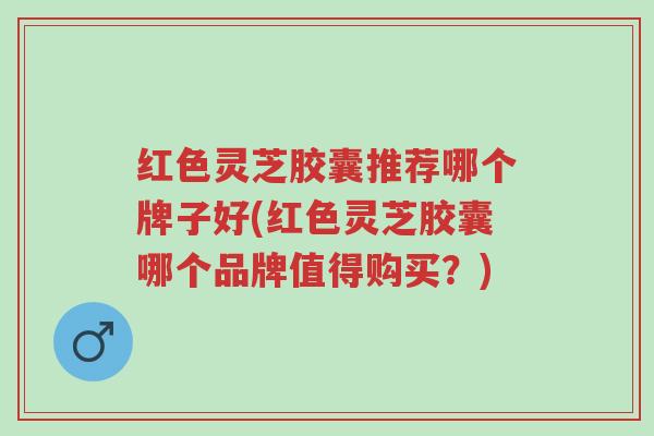红色灵芝胶囊推荐哪个牌子好(红色灵芝胶囊哪个品牌值得购买?)-第1张图片-超越 红色灵芝胶囊推荐哪个牌子好(红色灵芝胶囊哪个品牌值得购买?)-第1张图片-超越