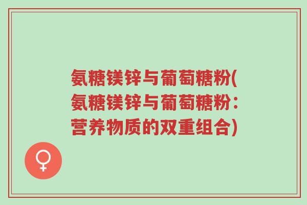 氨糖镁锌与葡萄糖粉(氨糖镁锌与葡萄糖粉:营养物质的双重组合)-第1张图片-超越 氨糖镁锌与葡萄糖粉(氨糖镁锌与葡萄糖粉:营养物质的双重组合)-第1张图片-超越