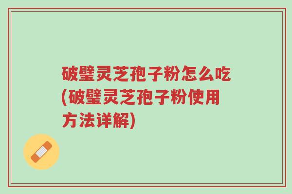 破璧灵芝孢子粉怎么吃(破璧灵芝孢子粉使用方法详解)-第1张图片-超越 破璧灵芝孢子粉怎么吃(破璧灵芝孢子粉使用方法详解)-第1张图片-超越