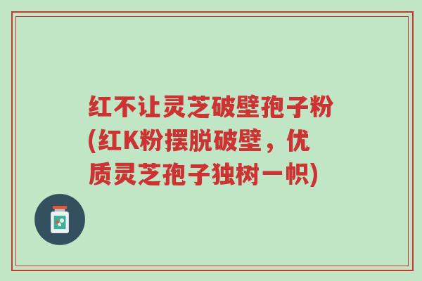 红不让灵芝破壁孢子粉(红K粉摆脱破壁,优质灵芝孢子独树一帜)-第1张图片-超越 红不让灵芝破壁孢子粉(红K粉摆脱破壁,优质灵芝孢子独树一帜)-第1张图片-超越