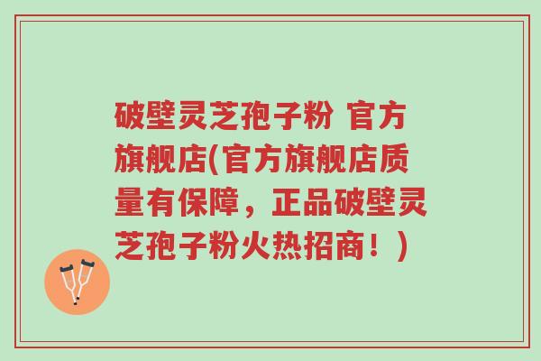 破壁灵芝孢子粉 官方旗舰店(官方旗舰店质量有保障,正品破壁灵芝孢子粉火热招商!)-第1张图片-超越 破壁灵芝孢子粉 官方旗舰店(官方旗舰店质量有保障,正品破壁灵芝孢子粉火热招商!)-第1张图片-超越
