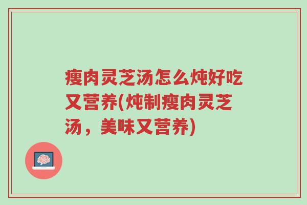 瘦肉灵芝汤怎么炖好吃又营养(炖制瘦肉灵芝汤,美味又营养)-第1张图片-超越 瘦肉灵芝汤怎么炖好吃又营养(炖制瘦肉灵芝汤,美味又营养)-第1张图片-超越