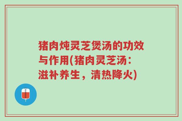 猪肉炖灵芝煲汤的功效与作用(猪肉灵芝汤:滋补养生,清热降火)-第1张图片-超越 猪肉炖灵芝煲汤的功效与作用(猪肉灵芝汤:滋补养生,清热降火)-第1张图片-超越