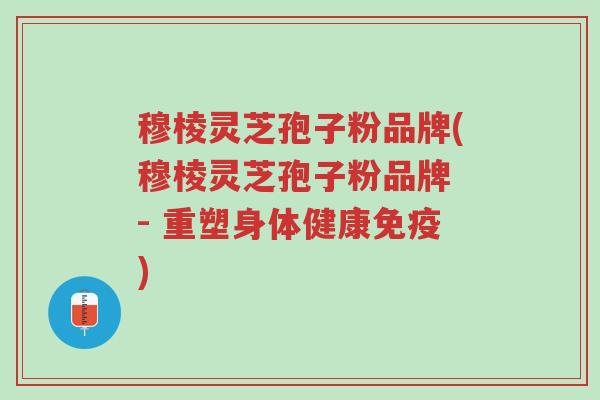 穆棱灵芝孢子粉品牌(穆棱灵芝孢子粉品牌 - 重塑身体健康免疫)-第1张图片-超越 穆棱灵芝孢子粉品牌(穆棱灵芝孢子粉品牌 - 重塑身体健康免疫)-第1张图片-超越