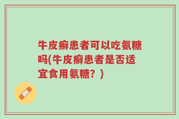 牛皮癣患者可以吃氨糖吗(牛皮癣患者是否适宜食用氨糖？)-第1张图片-超越