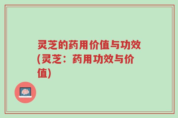 灵芝的药用价值与功效(灵芝:药用功效与价值)-第1张图片-超越 灵芝的药用价值与功效(灵芝:药用功效与价值)-第1张图片-超越