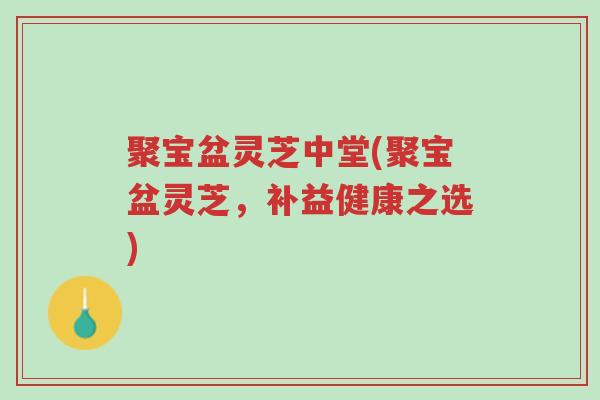 聚宝盆灵芝中堂(聚宝盆灵芝,补益健康之选)-第1张图片-超越 聚宝盆灵芝中堂(聚宝盆灵芝,补益健康之选)-第1张图片-超越