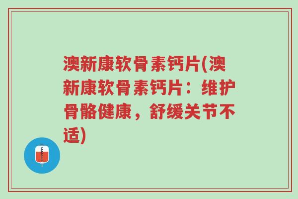 澳新康软骨素钙片(澳新康软骨素钙片：维护骨骼健康，舒缓关节不适)-第1张图片-超越