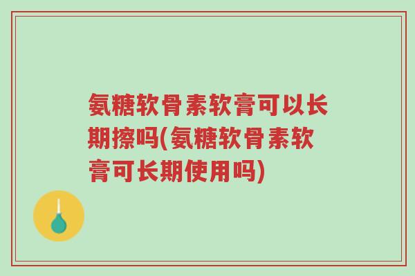 氨糖软骨素软膏可以长期擦吗(氨糖软骨素软膏可长期使用吗)-第1张图片-超越 氨糖软骨素软膏可以长期擦吗(氨糖软骨素软膏可长期使用吗)-第1张图片-超越