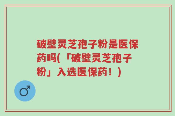 破壁灵芝孢子粉是医保药吗(「破壁灵芝孢子粉」入选医保药!)-第1张图片-超越 破壁灵芝孢子粉是医保药吗(「破壁灵芝孢子粉」入选医保药!)-第1张图片-超越