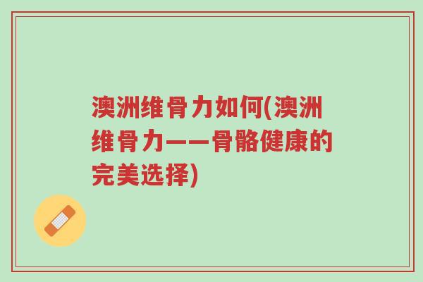 澳洲维骨力如何(澳洲维骨力——骨骼健康的完美选择)-第1张图片-超越 澳洲维骨力如何(澳洲维骨力——骨骼健康的完美选择)-第1张图片-超越