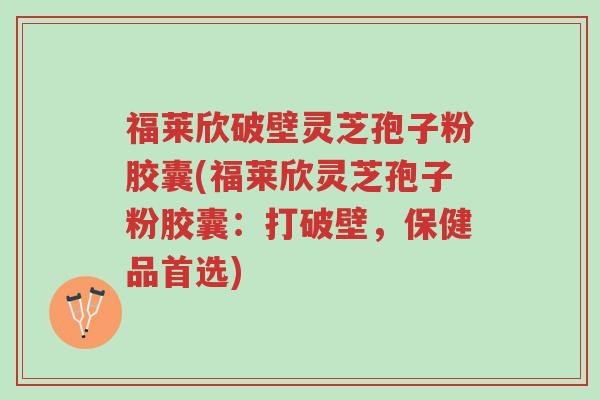 福莱欣破壁灵芝孢子粉胶囊(福莱欣灵芝孢子粉胶囊:打破壁,保健品首选)-第1张图片-超越 福莱欣破壁灵芝孢子粉胶囊(福莱欣灵芝孢子粉胶囊:打破壁,保健品首选)-第1张图片-超越