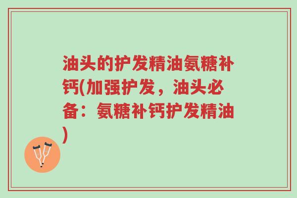 油头的护发精油氨糖补钙(加强护发,油头必备:氨糖补钙护发精油)-第1张图片-超越 油头的护发精油氨糖补钙(加强护发,油头必备:氨糖补钙护发精油)-第1张图片-超越