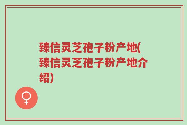 臻信灵芝孢子粉产地(臻信灵芝孢子粉产地介绍)-第1张图片-超越 臻信灵芝孢子粉产地(臻信灵芝孢子粉产地介绍)-第1张图片-超越