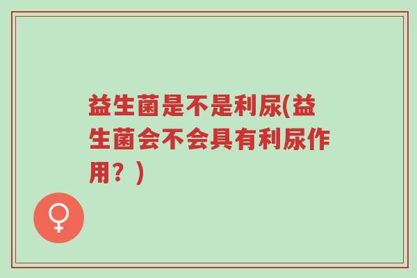 益生菌是不是利尿(益生菌会不会具有利尿作用?)-第1张图片-超越 益生菌是不是利尿(益生菌会不会具有利尿作用?)-第1张图片-超越
