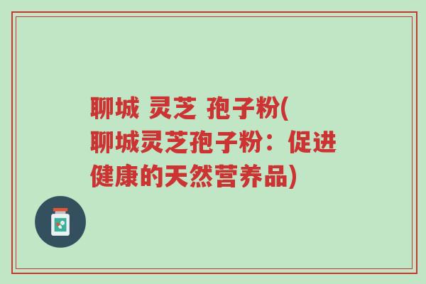 聊城 灵芝 孢子粉(聊城灵芝孢子粉:促进健康的天然营养品)-第1张图片-超越 聊城 灵芝 孢子粉(聊城灵芝孢子粉:促进健康的天然营养品)-第1张图片-超越
