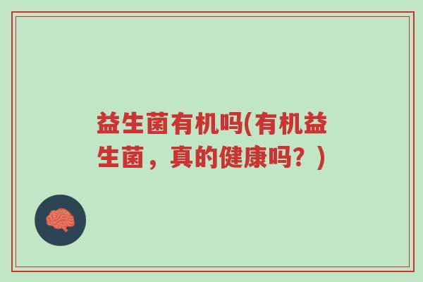 益生菌有机吗(有机益生菌,真的健康吗?)-第1张图片-超越 益生菌有机吗(有机益生菌,真的健康吗?)-第1张图片-超越