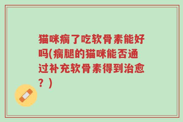 猫咪瘸了吃软骨素能好吗(瘸腿的猫咪能否通过补充软骨素得到治愈?)-第1张图片-超越 猫咪瘸了吃软骨素能好吗(瘸腿的猫咪能否通过补充软骨素得到治愈?)-第1张图片-超越