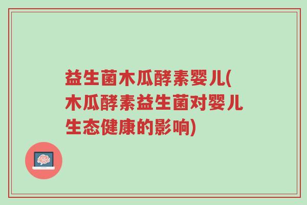 益生菌木瓜酵素婴儿(木瓜酵素益生菌对婴儿生态健康的影响)-第1张图片-超越 益生菌木瓜酵素婴儿(木瓜酵素益生菌对婴儿生态健康的影响)-第1张图片-超越