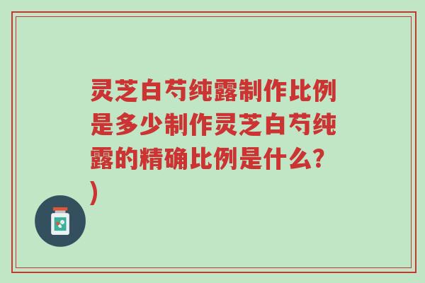 灵芝白芍纯露制作比例是多少制作灵芝白芍纯露的精确比例是什么?)-第1张图片-超越 灵芝白芍纯露制作比例是多少制作灵芝白芍纯露的精确比例是什么?)-第1张图片-超越